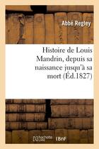 Couverture du livre « Histoire de louis mandrin, depuis sa naissance jusqu'a sa mort, (ed.1827) » de Abbe Regley aux éditions Hachette Bnf