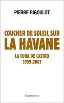 Couverture du livre « Coucher de soleil sur la Havane ; la Cuba de castro, 1959-2007 » de Pierre Rigoulot aux éditions Flammarion