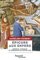 Couverture du livre « Epicure aux enfers ; hérésie, athéisme et hédonisme au Moyen Age » de Aurelien Robert aux éditions Fayard