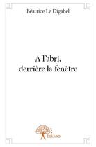 Couverture du livre « À l'abri, derrière la fenêtre » de Béatrice Le Digabel aux éditions Edilivre