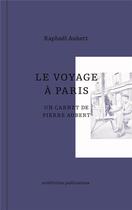 Couverture du livre « Le voyage à Paris : Un carnet de Pierre Aubert » de Raphael Aubert aux éditions Art Et Fiction