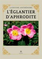 Couverture du livre « L'églantier d'Aphrodite » de Ludivine Anthenors aux éditions Le Lys Bleu