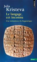 Couverture du livre « Le langage, cet inconnu ; une initiation à la linguistique » de Julia Kristeva aux éditions Points