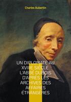 Couverture du livre « Un Diplomate au XVIIIe siècle. L'abbé Dubois d'après les archives des affaires étrangères : Intrigues et négociations à la cour du Régent : le parcours fascinant du cardinal Dubois, maître de la diplomatie française » de Charles Aubertin aux éditions Books On Demand