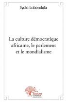 Couverture du livre « La culture démocratique africaine, le parlement et le mondialisme » de Iyolo Lobondola aux éditions Edilivre