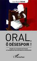 Couverture du livre « Oral, ô désespoir ! enquête sur le charisme des Francais et l'enseignement des techniques de communication » de Jean-Michel Roche aux éditions Editions L'harmattan