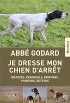 Couverture du livre « Je dresse mon chien d'arrêt ; braques, épagneuls, griffons, pointers, setters (16e édition) » de Emile Godard aux éditions Montbel