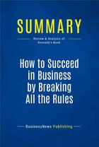 Couverture du livre « Summary: How to Succeed in Business by Breaking All the Rules : Review and Analysis of Kennedy's Book » de Businessnews Publishing aux éditions Business Book Summaries