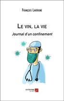 Couverture du livre « Le vin, la vie : journal d'un confinement » de Francois Lavergne aux éditions Editions Du Net