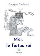 Couverture du livre « Moi, le foetus roi » de Georges Chaboud aux éditions Le Lys Bleu