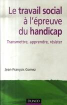 Couverture du livre « Le travail social à l'épreuve du handicap ; transmettre, apprendre, résister » de Gomez-J.F aux éditions Dunod