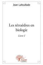 Couverture du livre « Les tétraèdres en biologie » de Jean Lafeuillade aux éditions Edilivre