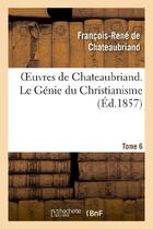 Couverture du livre « Oeuvres de Chateaubriand Tome 6 ; le génie du christianisme (édition 1857) » de Francois-Rene De Chateaubriand aux éditions Hachette Bnf