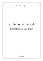 Couverture du livre « Au bazar du pré vert ; ils sont tous et toutes à moi ! » de Louis Garcon aux éditions Edilivre