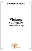 Couverture du livre « Violence conjugale ; comprendre et agir » de Constance Audia aux éditions Edilivre