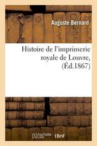 Couverture du livre « Histoire de l'imprimerie royale de Louvre , (Éd.1867) » de Bernard Auguste aux éditions Hachette Bnf