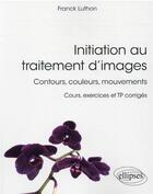 Couverture du livre « Initiation au traitement d'images : contours, couleurs, mouvements » de Franck Luthon aux éditions Ellipses