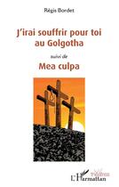 Couverture du livre « J'irai souffrir pour toi au Golgotha ; mea culpa » de Regis Bordet aux éditions L'harmattan