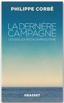 Couverture du livre « La dernière campagne ; les 500 jours du Sarkozysme » de Philippe Corbe aux éditions Grasset