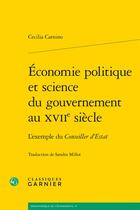 Couverture du livre « Économie politique et science du gouvernement au XVIIe siècle : l'exemple du conseiller d'Estat » de Cecilia Carnino aux éditions Classiques Garnier