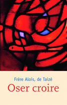 Couverture du livre « Oser croire » de Frere Alois aux éditions Les Presses De Taizé