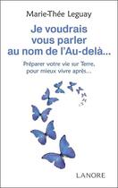 Couverture du livre « Je voudrais vous parler au nom de l'au-delà... : Préparer votre vie sur terre, pour mieux vivre après... » de Marie-Thee Leguay aux éditions Lanore