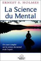 Couverture du livre « La science du mental ; un cours complet sur la science du mental et de l'esprit » de Ernest S. Holmes aux éditions Dauphin Blanc