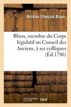 Couverture du livre « Blaux, membre du corps legislatif au conseil des anciens, a ses collegues, membres des deux conseils » de Blaux N F. aux éditions Hachette Bnf