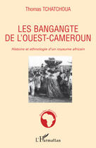 Couverture du livre « Les Bangangte de l'ouest-Cameroun ; histoire et ethnologie d'un royaume africain » de Thomas Tchatchoua aux éditions Editions L'harmattan