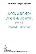 Couverture du livre « La communication entre Tunis et Istanbul ; 1860-1913, province et métropole » de Andreas Tunger-Zanetti aux éditions L'harmattan