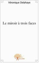 Couverture du livre « Le miroir à trois faces » de Veronique Delahaye aux éditions Edilivre