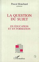 Couverture du livre « La question du sujet en éducation et en formation » de Pascal Bouchard aux éditions Editions L'harmattan