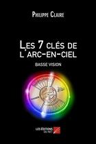 Couverture du livre « Les 7 clés de l'arc-en-ciel ; basse vision » de Philippe Claire aux éditions Editions Du Net