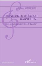 Couverture du livre « Essai sur le théâtre wagnerien ; mises en scène et reception de Parsifal » de Philippe Godefroid aux éditions L'harmattan