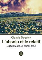 Couverture du livre « L'absolu et le relatif : L'absolu tue, le relatif crée » de Claude Dequick aux éditions Le Lys Bleu