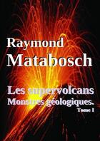 Couverture du livre « Les supervolcans, Monstres géologiques.Tome I » de Raymond Matabosch aux éditions Lulu