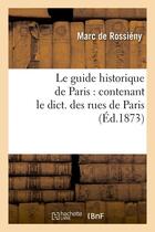 Couverture du livre « Le guide historique de Paris : contenant le dict. des rues de Paris, (Éd.1873) » de Rossieny Marc aux éditions Hachette Bnf