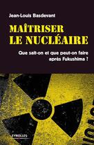 Couverture du livre « Maîtriser le nucléaire ; que sait-on et que peut-on faire après Fukushima ? » de Jean-Louis Basdevant aux éditions Eyrolles