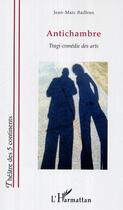 Couverture du livre « Antichambre - tragi-comedie des arts » de Jean-Marc Bailleux aux éditions Editions L'harmattan
