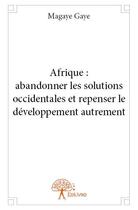 Couverture du livre « Afrique : abandonner les solutions occidentales et repenser le développement autrement » de Magaye Gaye aux éditions Edilivre
