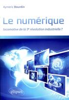 Couverture du livre « Le numérique ; locomotive de la 3ème révolution industrielle ? » de Aymeric Bourdin aux éditions Ellipses