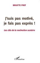 Couverture du livre « J'suis pas motivé, je fais pas exprès ! les clés de la motivation scolaire » de Brigitte Prot aux éditions Editions L'harmattan