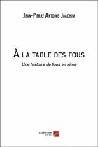 Couverture du livre « À la table des fous ; une histoire de fous en rime » de Jean-Pierre Antoine Joachim aux éditions Editions Du Net