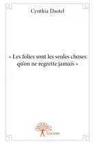 Couverture du livre « Les folies sont les seules choses qu'on ne regrette jamais » de Cynthia Dautel aux éditions Edilivre