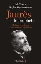 Couverture du livre « Jaurès le prophète : mystique et politique d'un combattant républicain » de Eric Vinson et Sophie Viguier-Vinson aux éditions Albin Michel