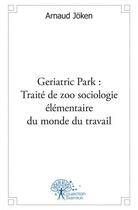 Couverture du livre « Geriatric park : traite de zoo sociologie elementaire du monde du travail » de Joken Arnaud aux éditions Edilivre