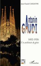 Couverture du livre « Antonin Gaudi ; 1852-1926 ; un architecte de génie » de Jean-Claude Caillette aux éditions Editions L'harmattan