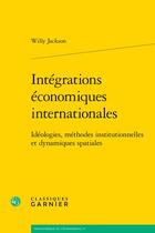 Couverture du livre « Intégrations économiques internationales : idéologies, méthodes institutionnelles et dynamiques spatiales » de Willy Jackson aux éditions Classiques Garnier