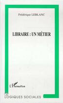 Couverture du livre « Libraire : un Métier » de Frédérique Leblanc aux éditions L'harmattan