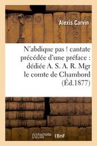 Couverture du livre « N'abdique pas ! cantate precedee d'une preface : dediee a. s.a.r. mgr le comte de chambord - a l'occ » de Carvin Alexis aux éditions Hachette Bnf